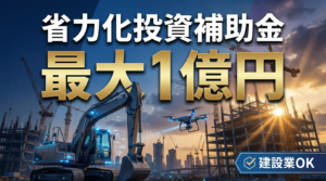 建設業の省力化投資補助金2026年｜重機・ICT設備で最大1億円補助